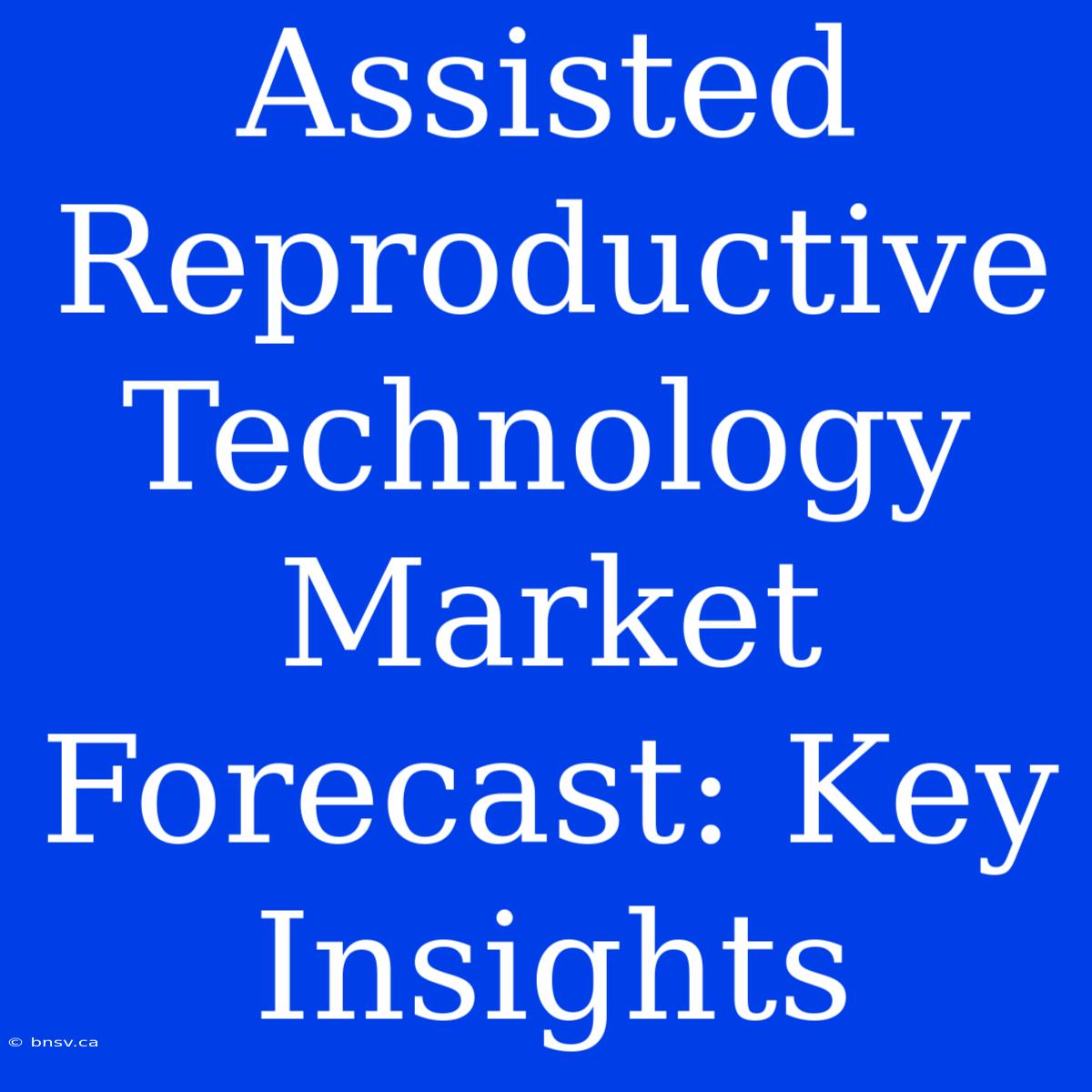 Assisted Reproductive Technology Market Forecast: Key Insights