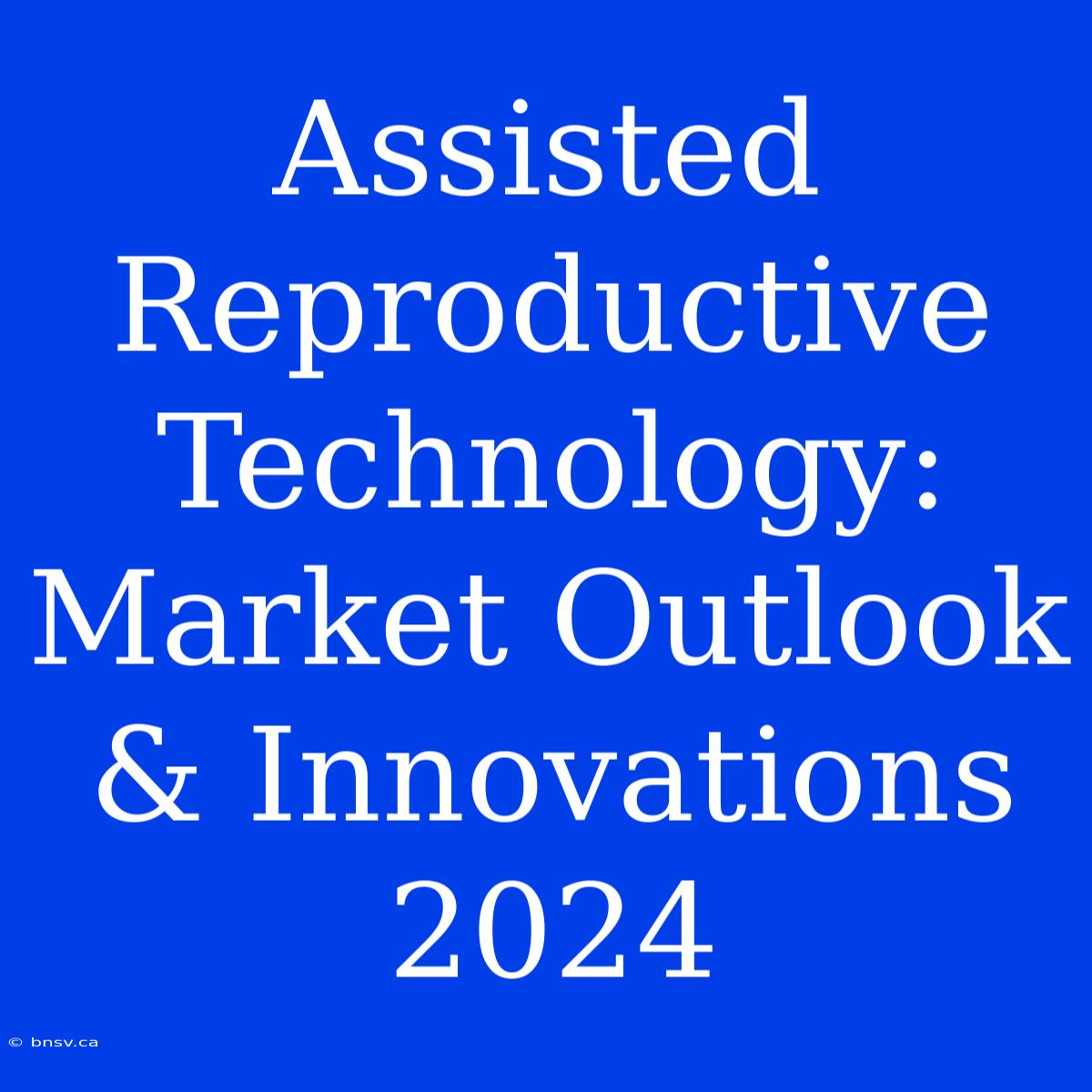 Assisted Reproductive Technology: Market Outlook & Innovations 2024