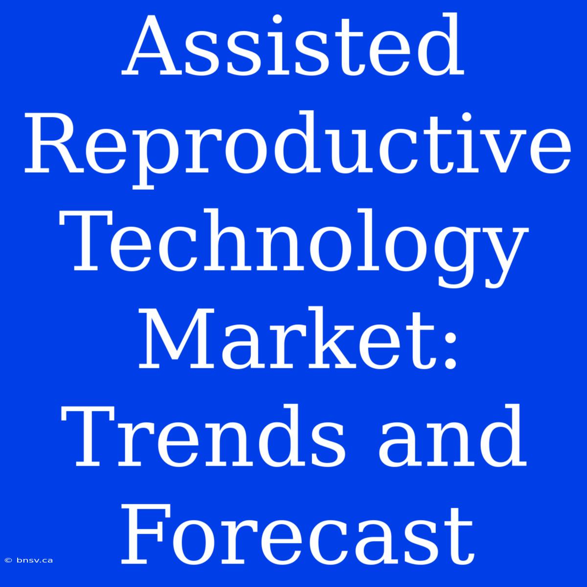 Assisted Reproductive Technology Market: Trends And Forecast