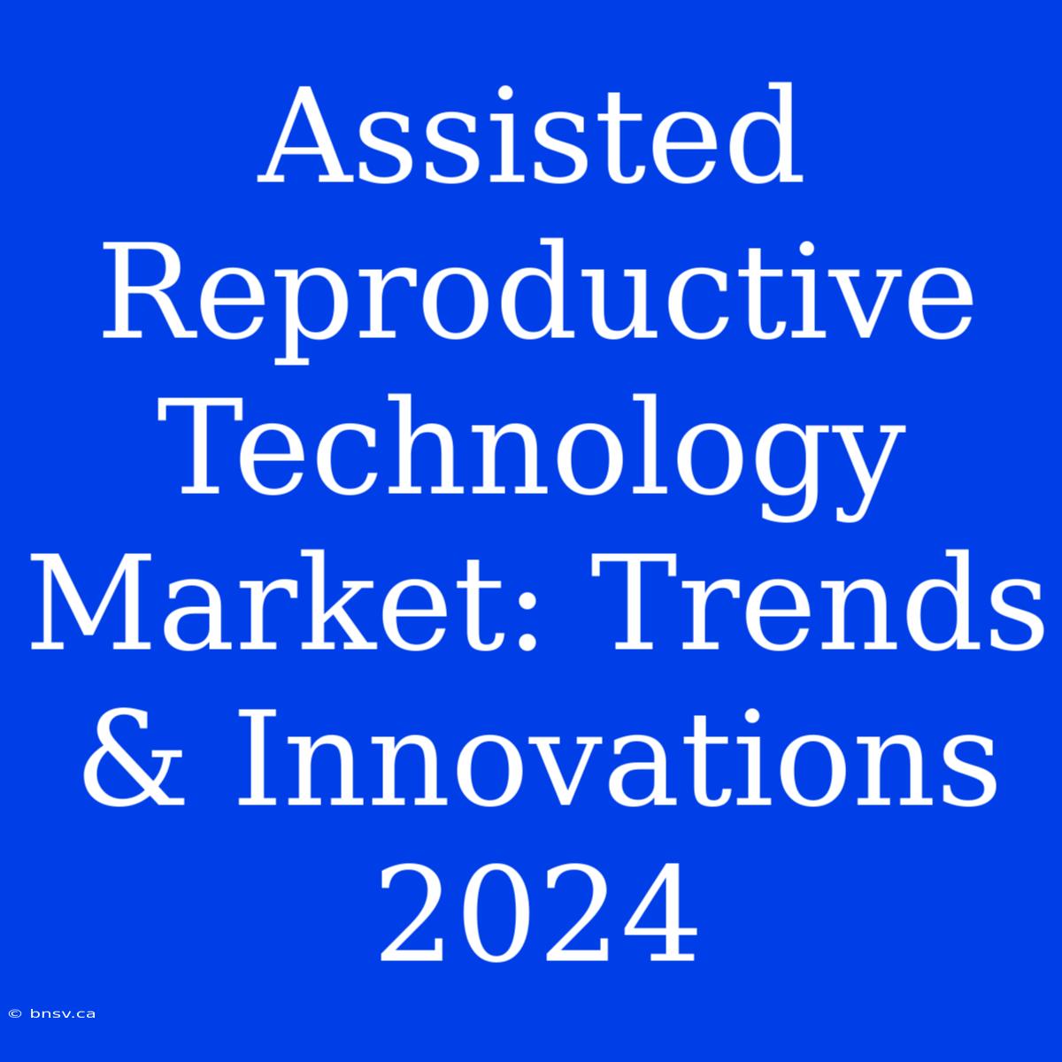 Assisted Reproductive Technology Market: Trends & Innovations 2024