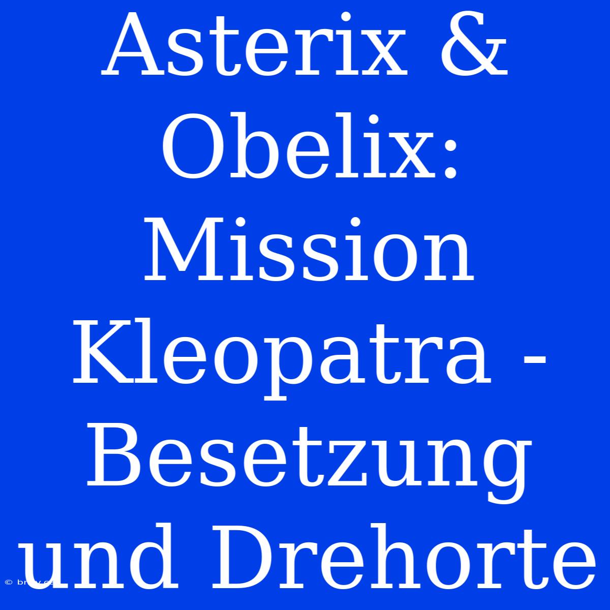 Asterix & Obelix: Mission Kleopatra - Besetzung Und Drehorte