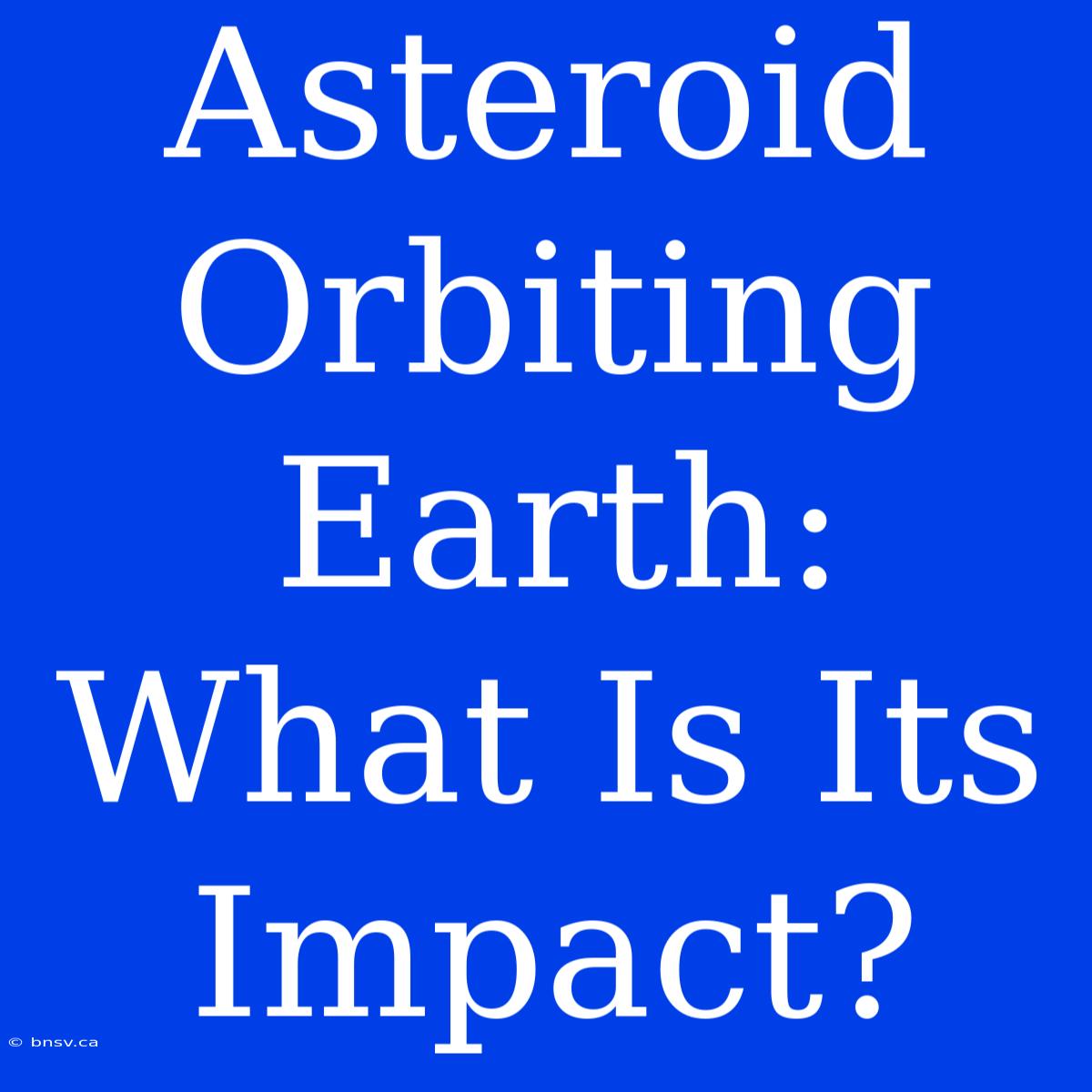 Asteroid Orbiting Earth: What Is Its Impact?