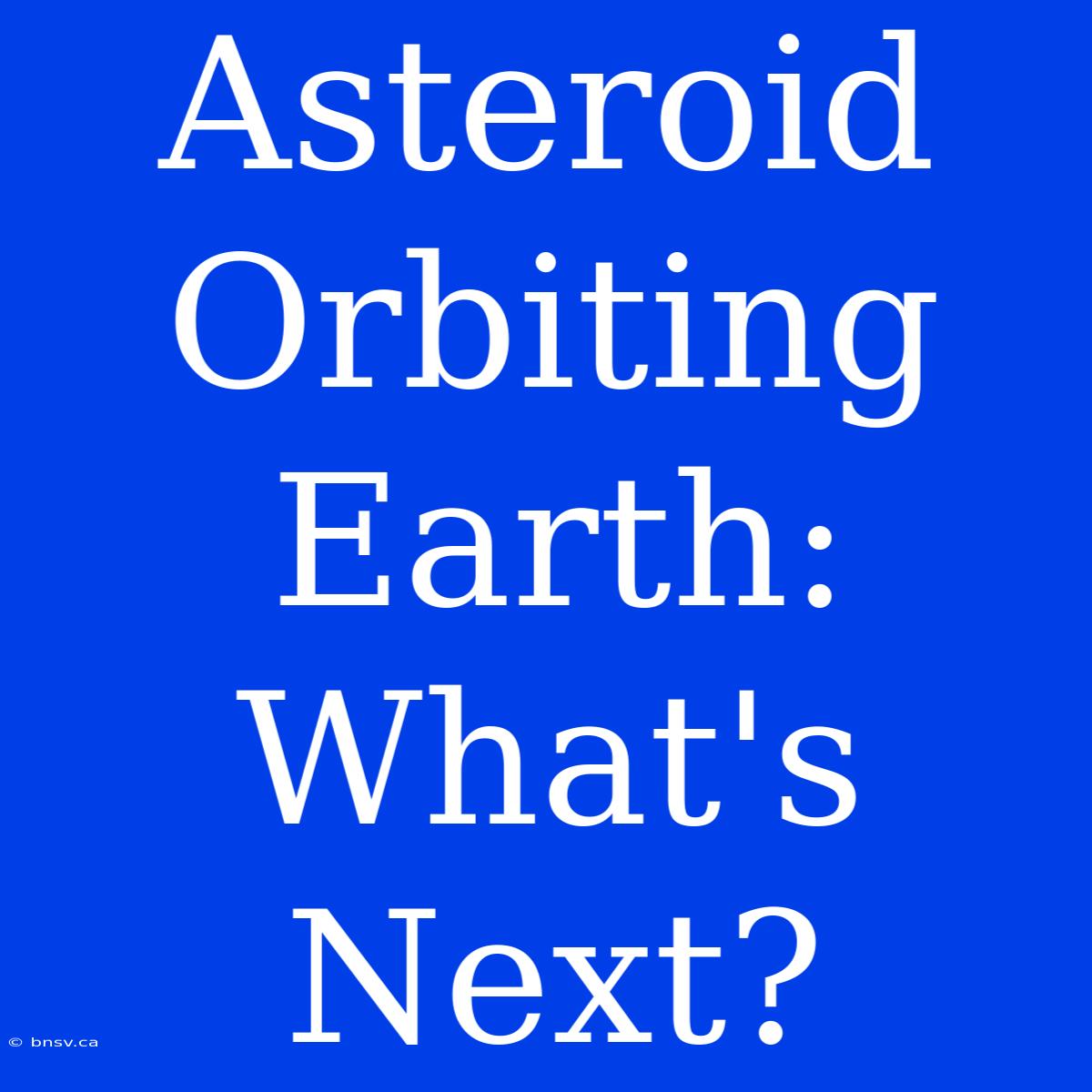 Asteroid Orbiting Earth: What's Next?