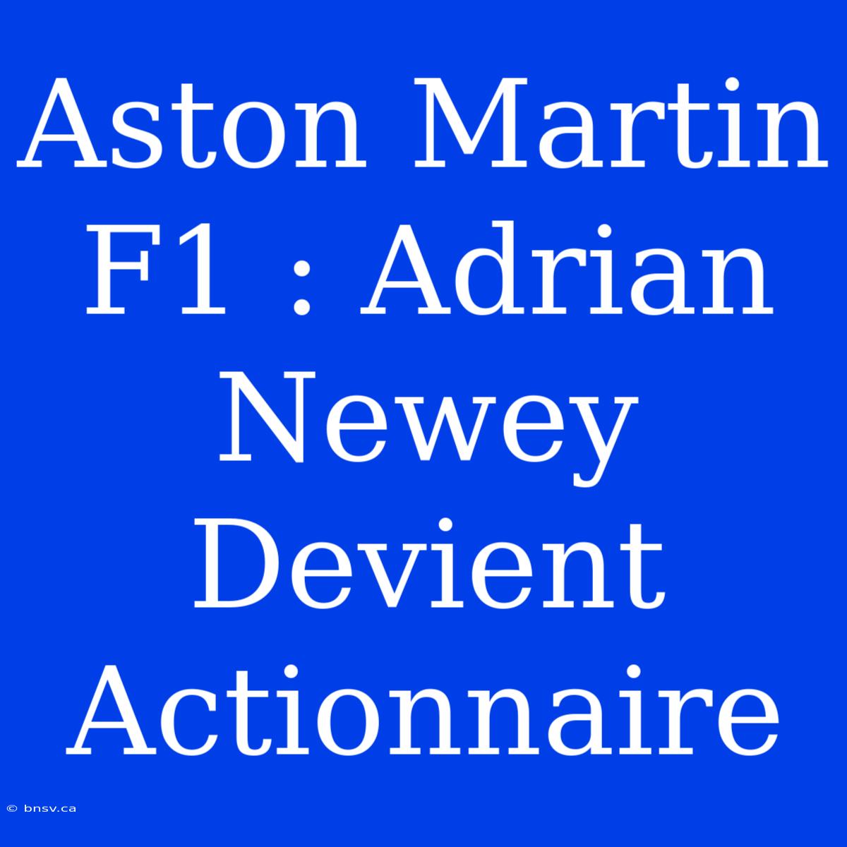 Aston Martin F1 : Adrian Newey Devient Actionnaire