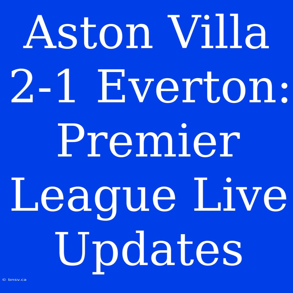 Aston Villa 2-1 Everton: Premier League Live Updates