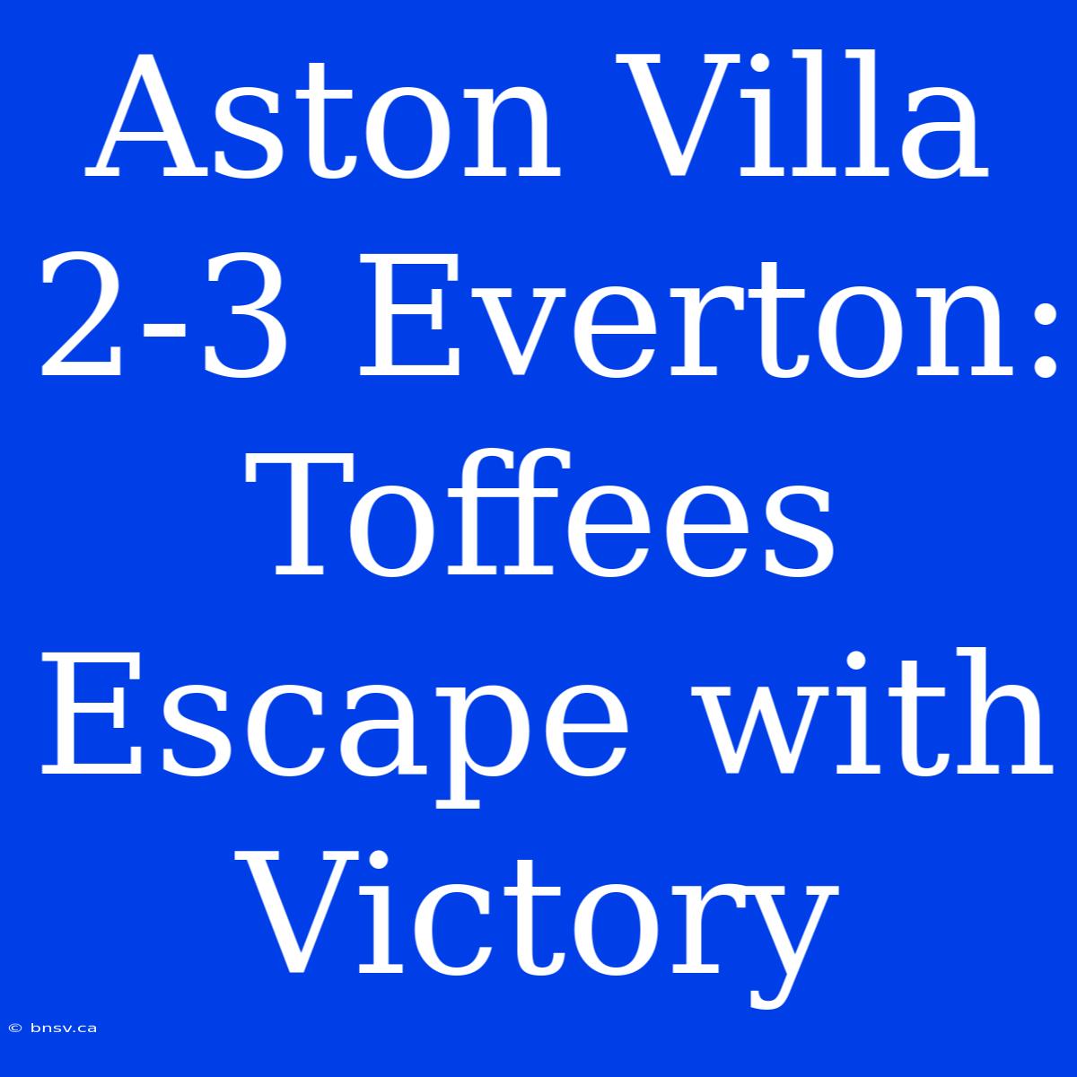 Aston Villa 2-3 Everton: Toffees Escape With Victory