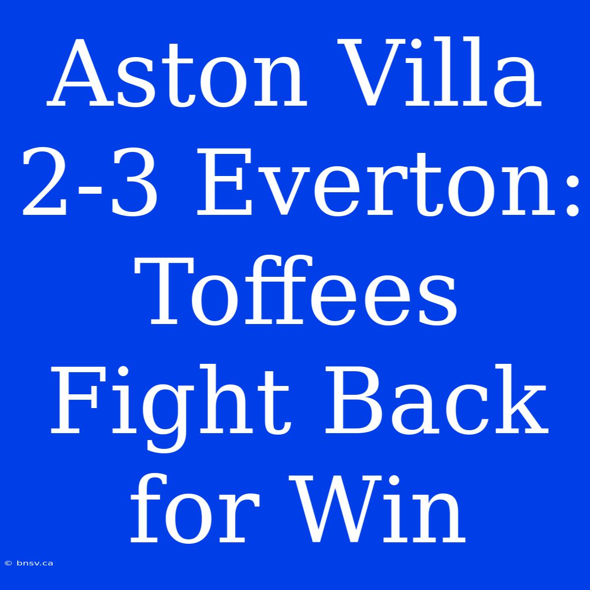 Aston Villa 2-3 Everton: Toffees Fight Back For Win