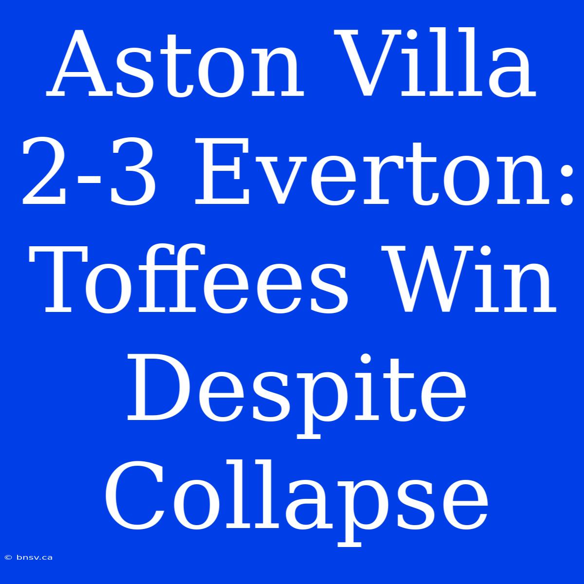 Aston Villa 2-3 Everton: Toffees Win Despite Collapse