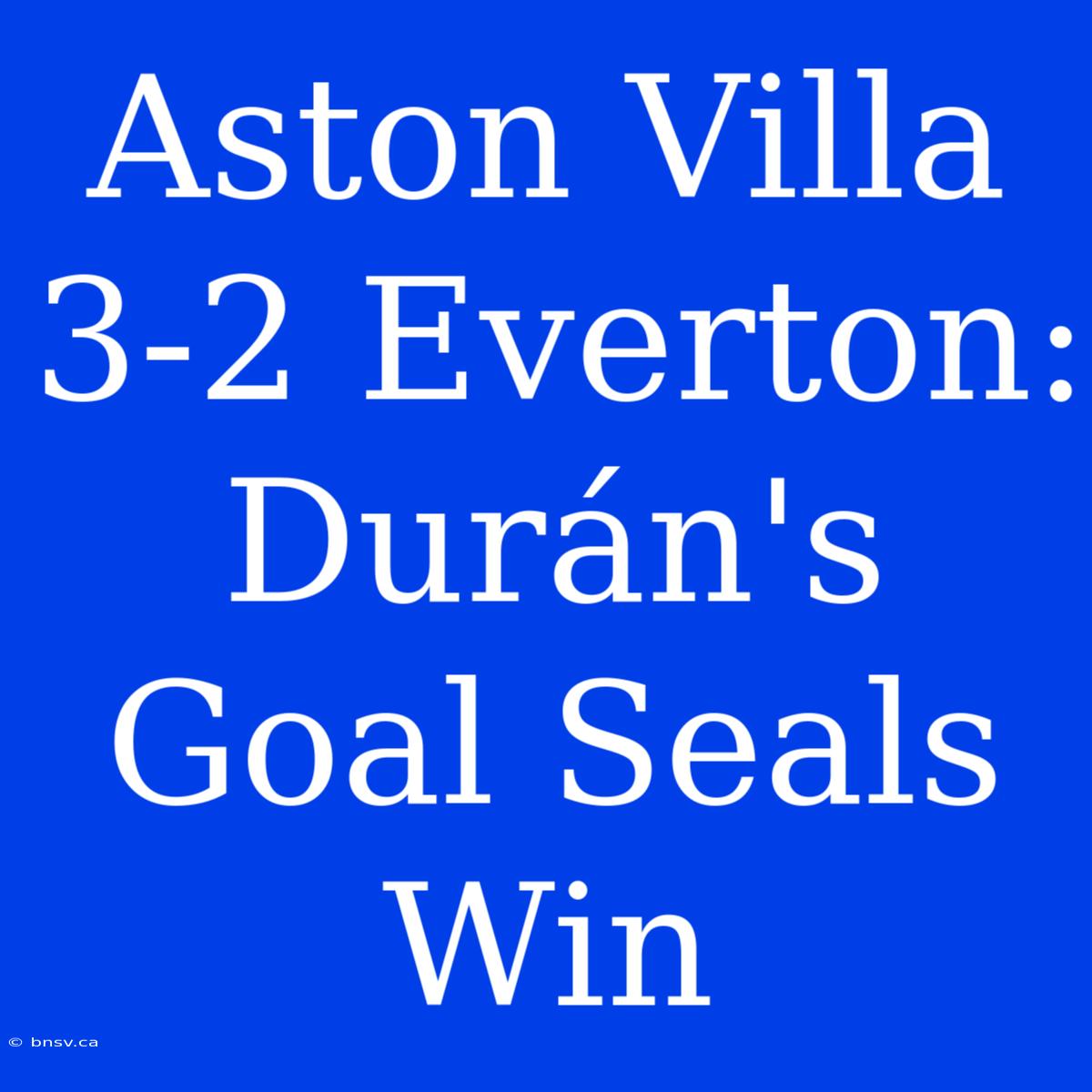 Aston Villa 3-2 Everton: Durán's Goal Seals Win