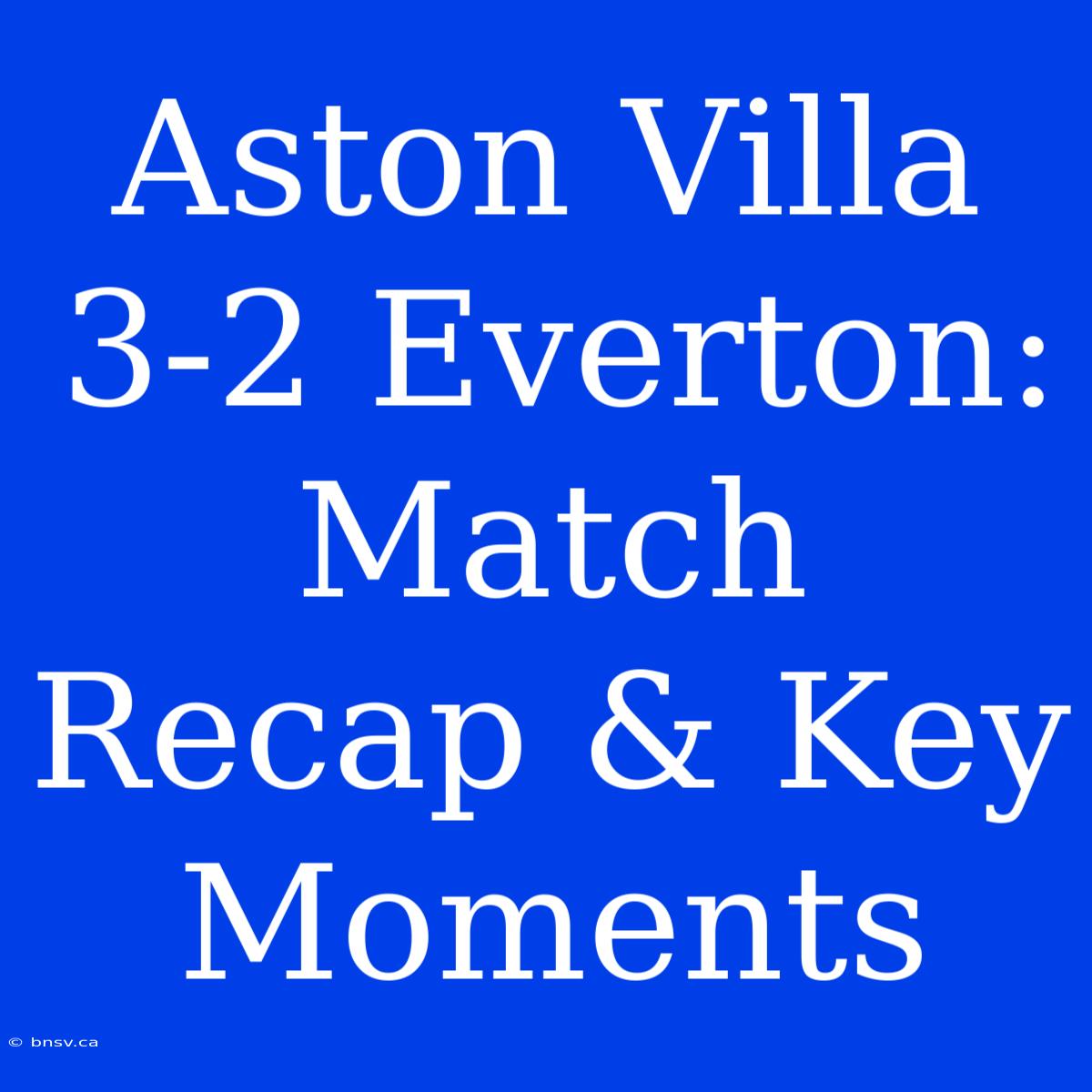 Aston Villa 3-2 Everton: Match Recap & Key Moments