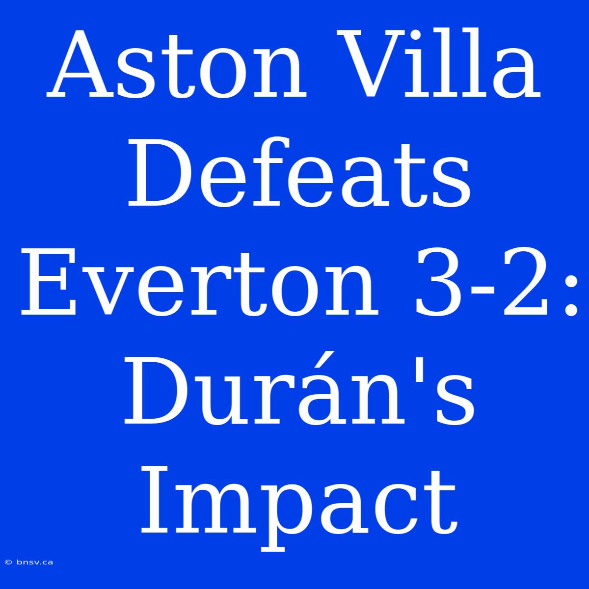 Aston Villa Defeats Everton 3-2: Durán's Impact