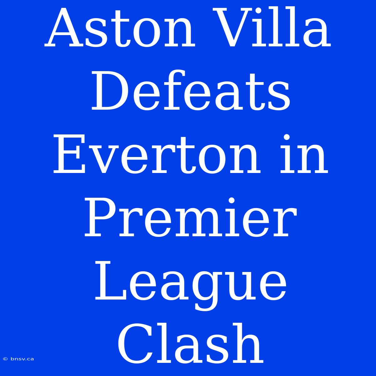 Aston Villa Defeats Everton In Premier League Clash