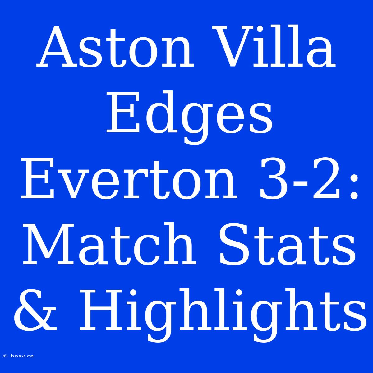 Aston Villa Edges Everton 3-2: Match Stats & Highlights