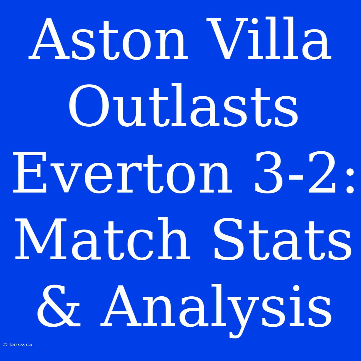 Aston Villa Outlasts Everton 3-2: Match Stats & Analysis