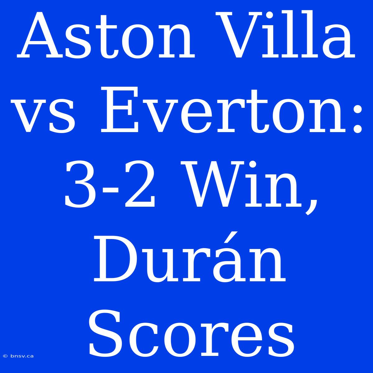 Aston Villa Vs Everton: 3-2 Win, Durán Scores