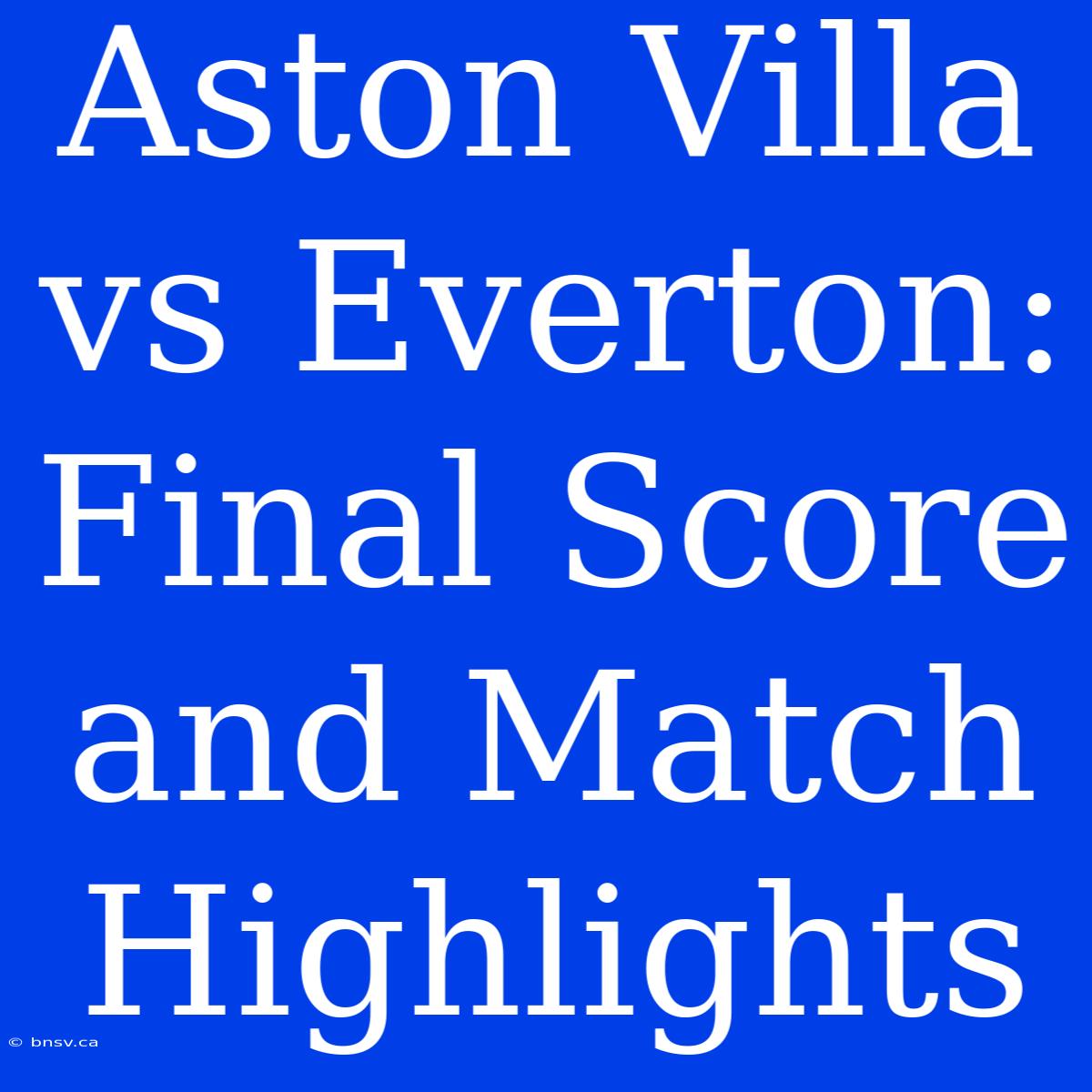 Aston Villa Vs Everton: Final Score And Match Highlights