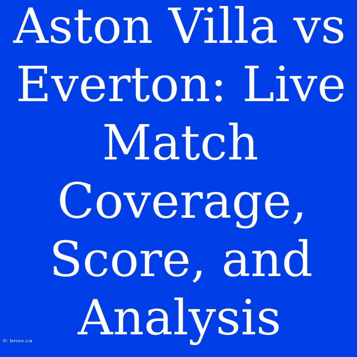 Aston Villa Vs Everton: Live Match Coverage, Score, And Analysis