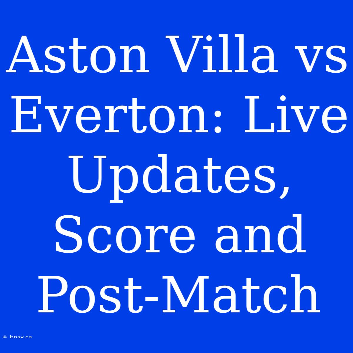 Aston Villa Vs Everton: Live Updates, Score And Post-Match