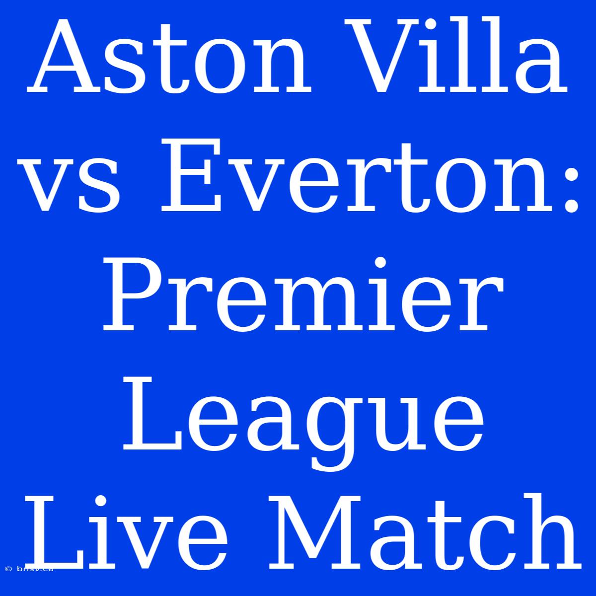 Aston Villa Vs Everton: Premier League Live Match