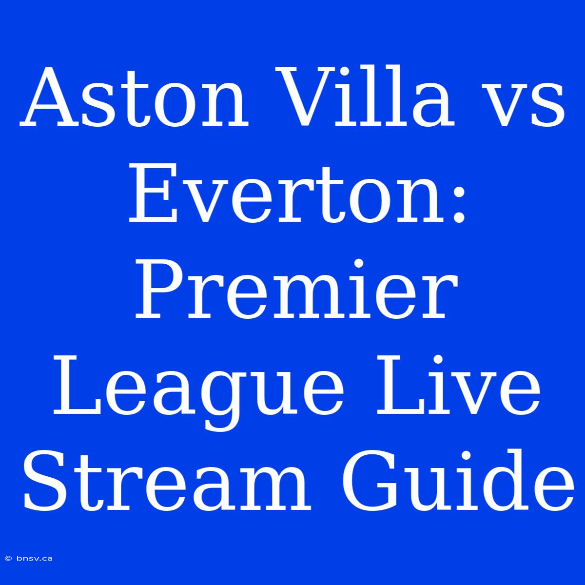 Aston Villa Vs Everton: Premier League Live Stream Guide