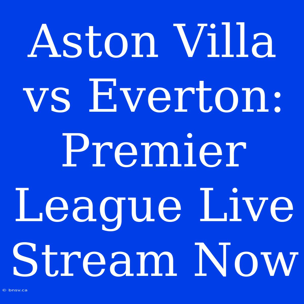 Aston Villa Vs Everton: Premier League Live Stream Now