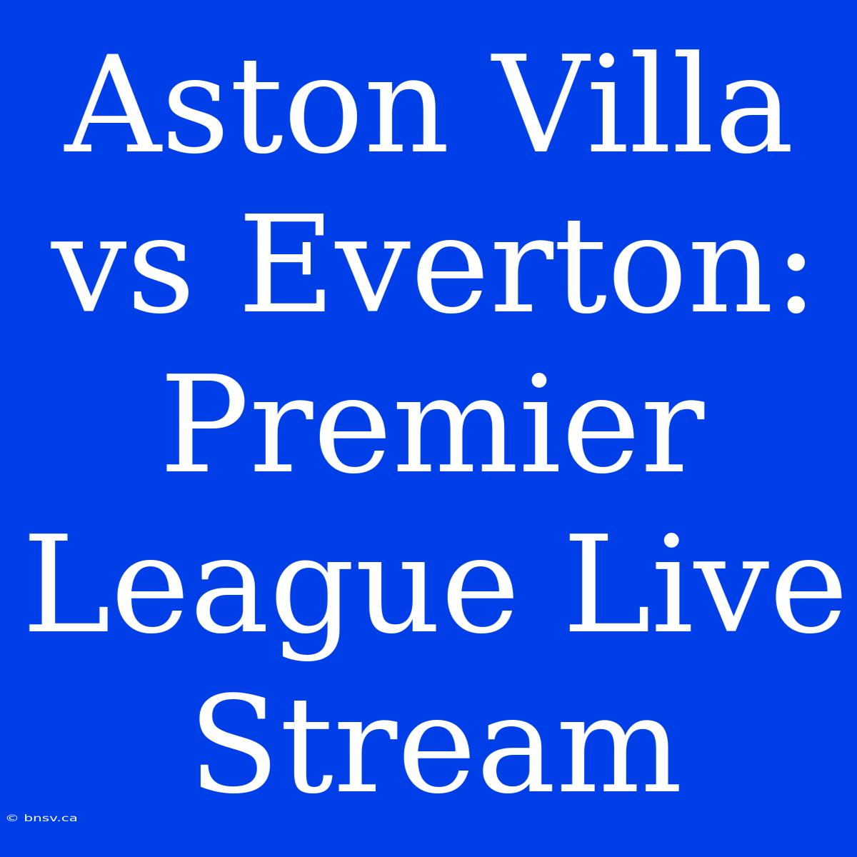 Aston Villa Vs Everton: Premier League Live Stream