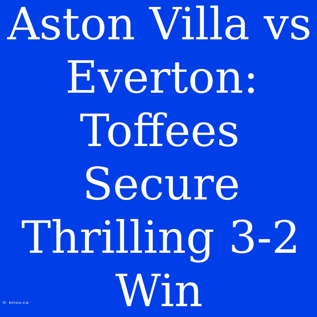 Aston Villa Vs Everton: Toffees Secure Thrilling 3-2 Win