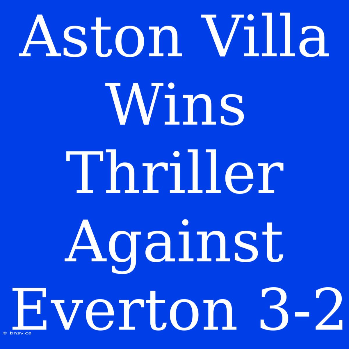 Aston Villa Wins Thriller Against Everton 3-2