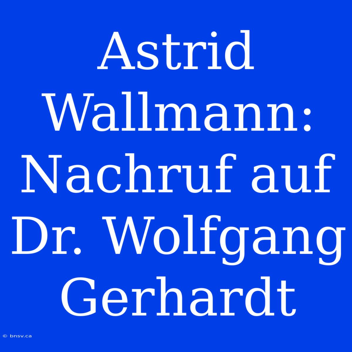 Astrid Wallmann: Nachruf Auf Dr. Wolfgang Gerhardt