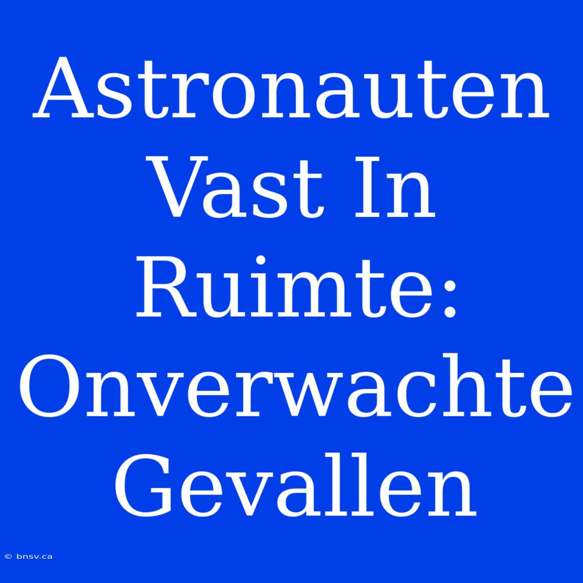 Astronauten Vast In Ruimte: Onverwachte Gevallen