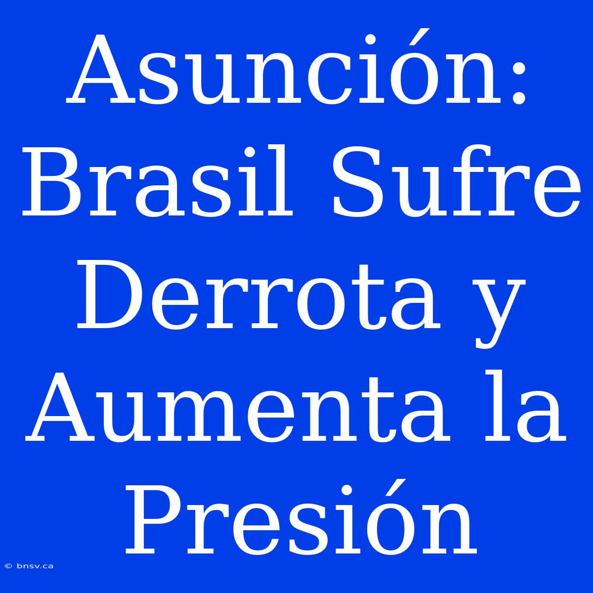 Asunción: Brasil Sufre Derrota Y Aumenta La Presión