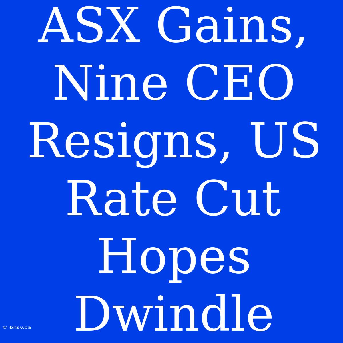 ASX Gains, Nine CEO Resigns, US Rate Cut Hopes Dwindle