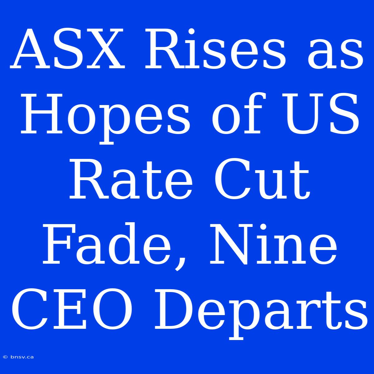 ASX Rises As Hopes Of US Rate Cut Fade, Nine CEO Departs