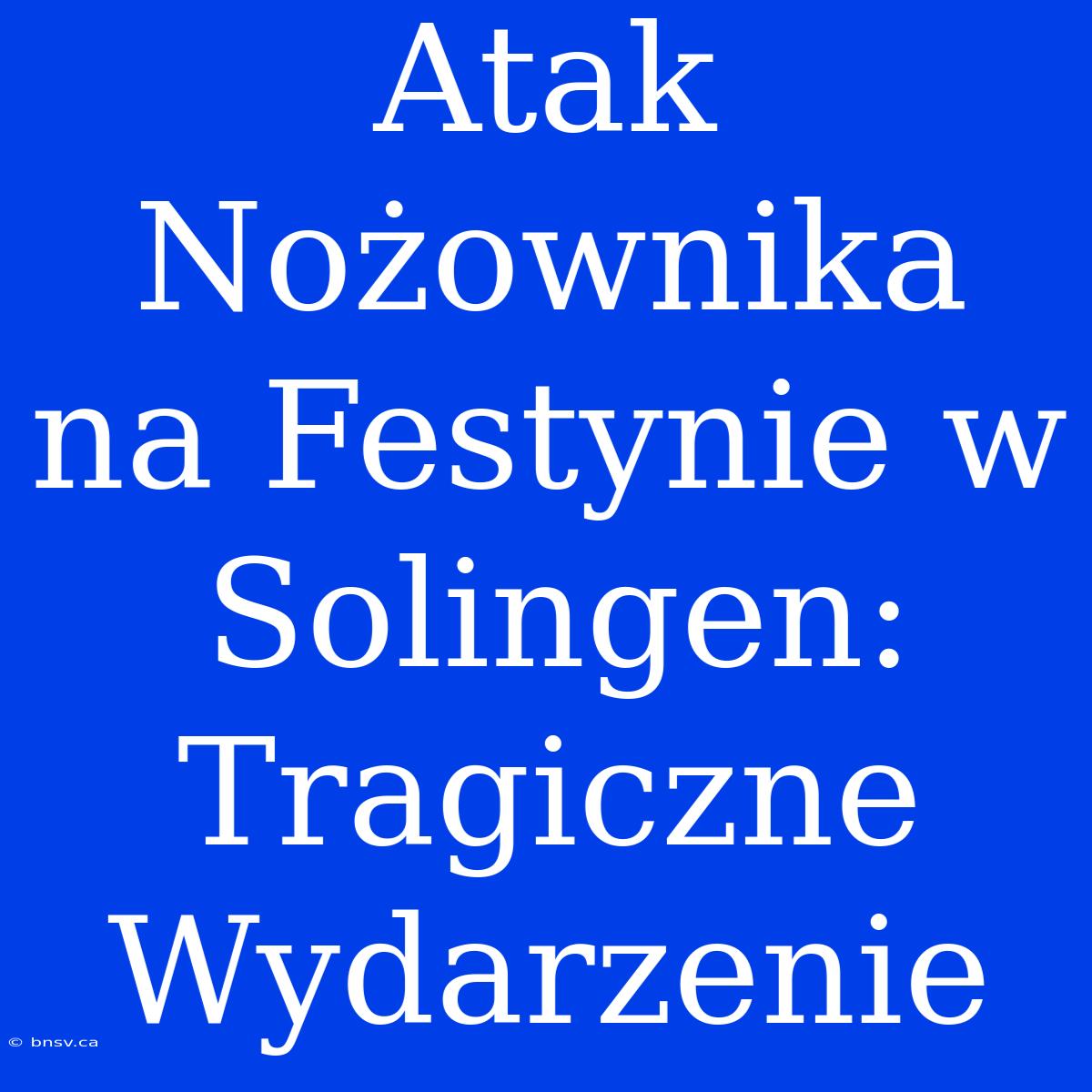 Atak Nożownika Na Festynie W Solingen: Tragiczne Wydarzenie