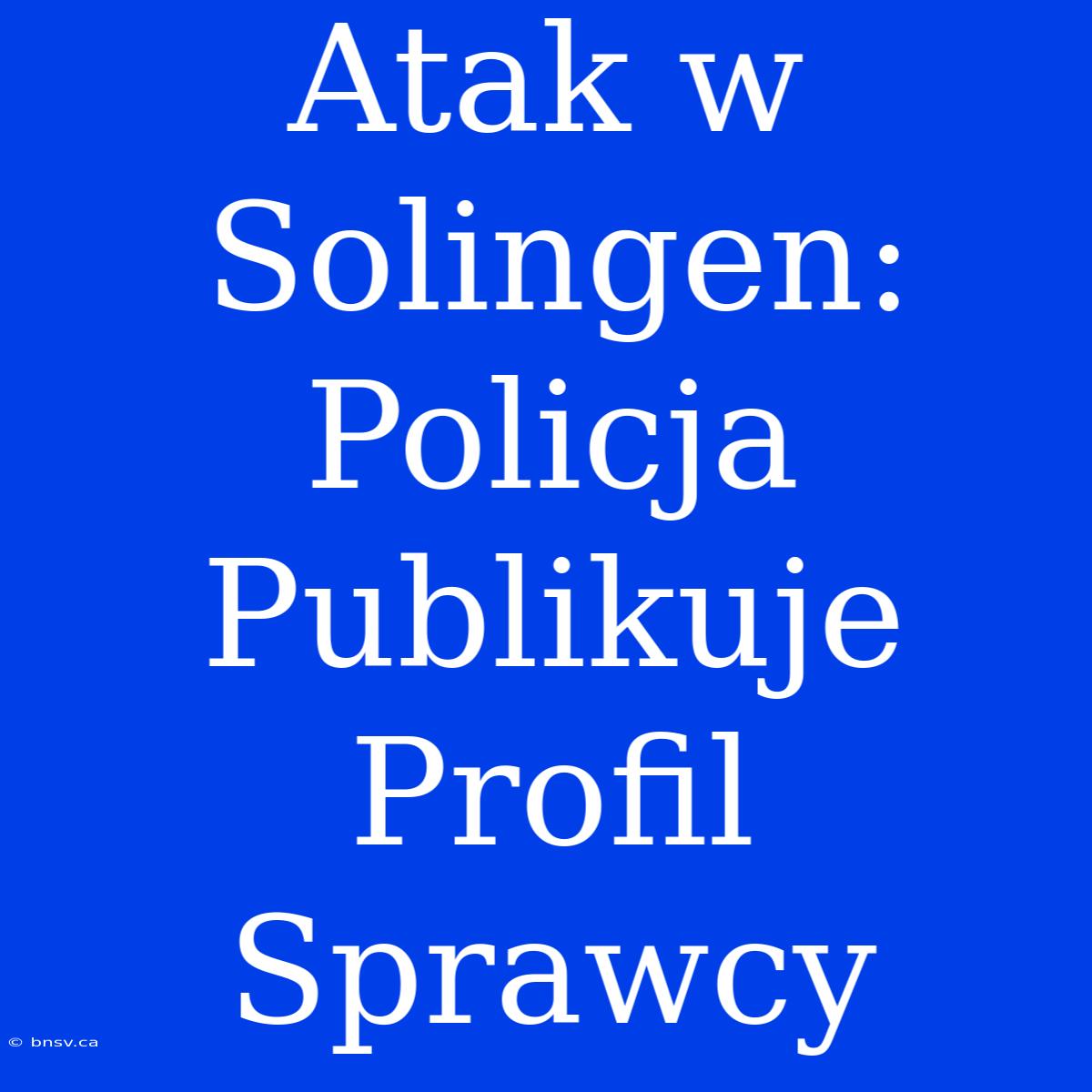 Atak W Solingen: Policja Publikuje Profil Sprawcy