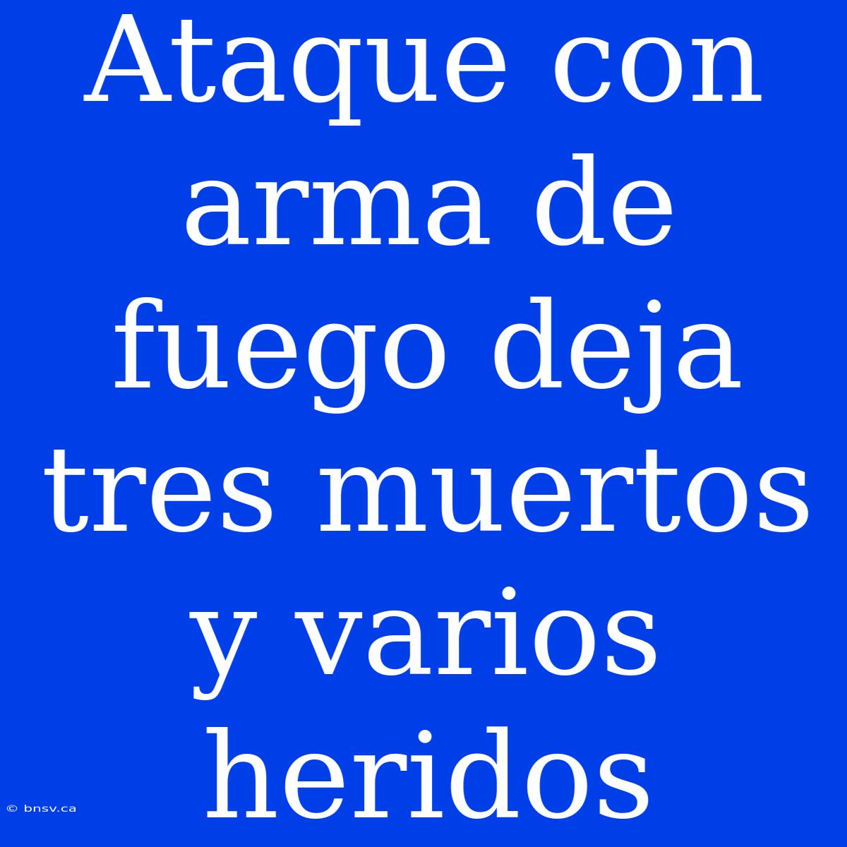 Ataque Con Arma De Fuego Deja Tres Muertos Y Varios Heridos