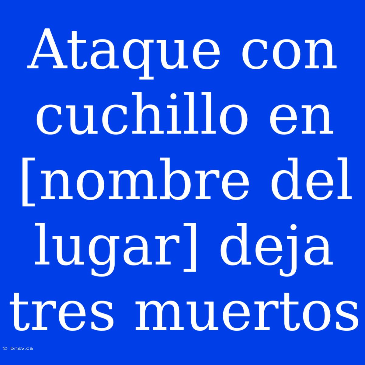 Ataque Con Cuchillo En [nombre Del Lugar] Deja Tres Muertos