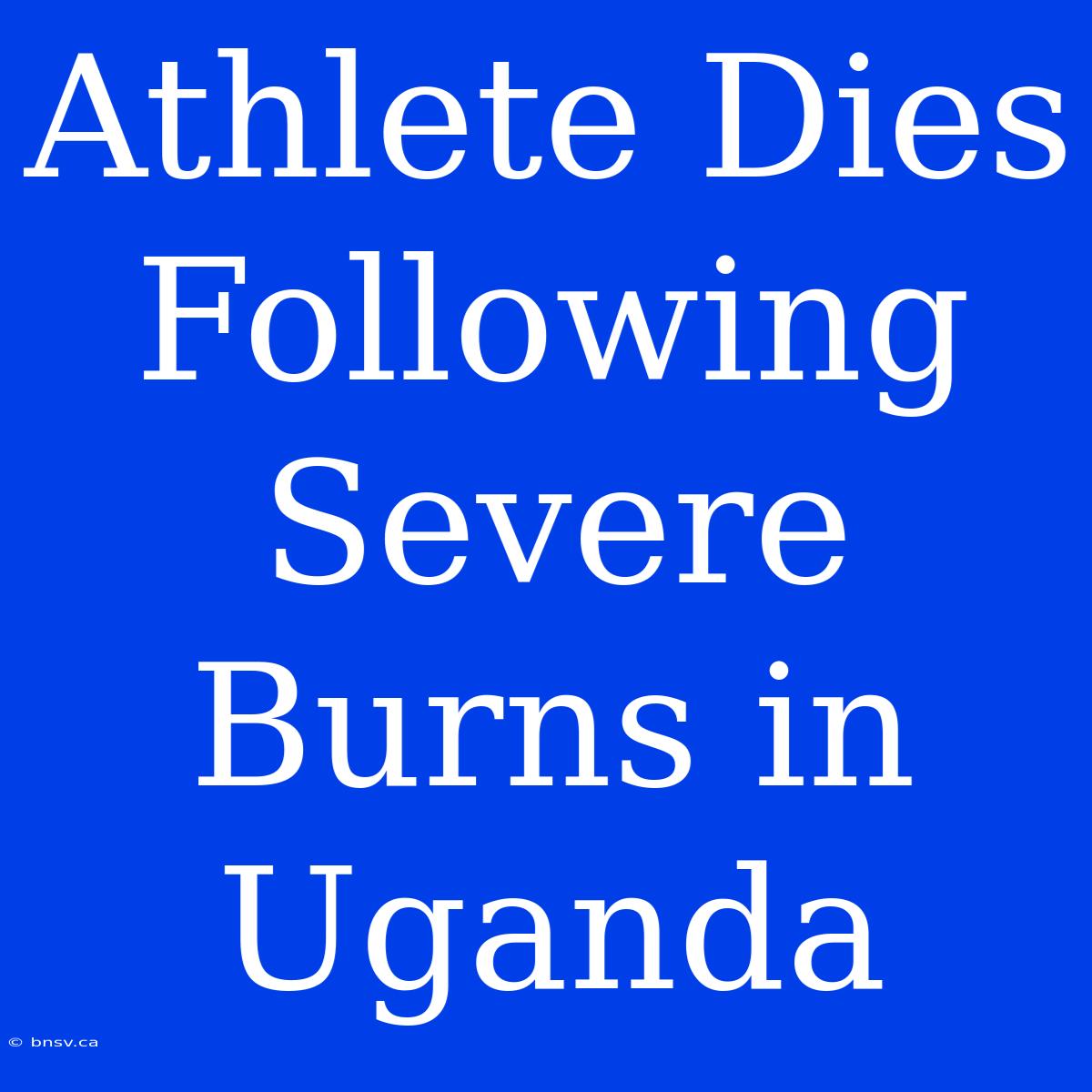 Athlete Dies Following Severe Burns In Uganda