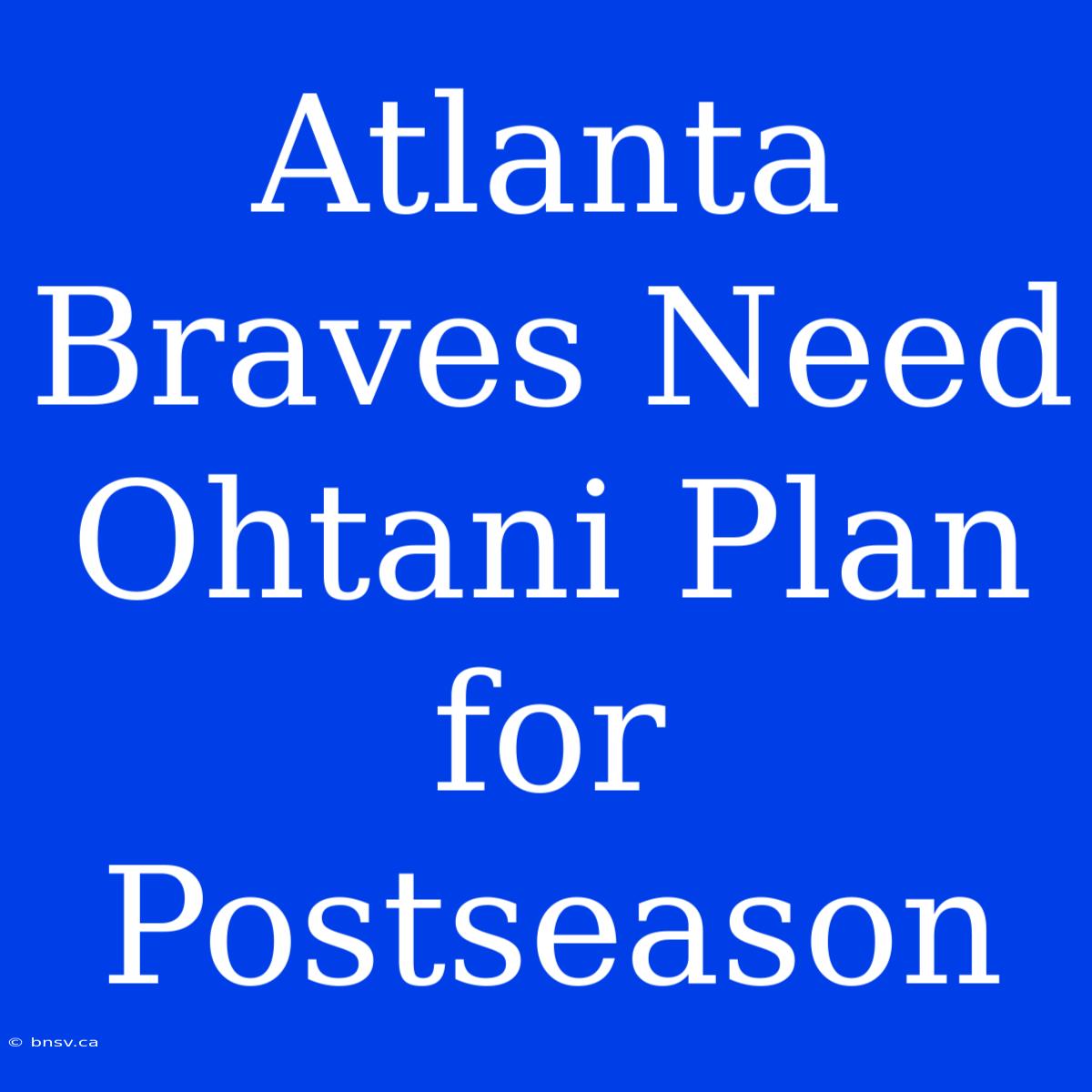 Atlanta Braves Need Ohtani Plan For Postseason