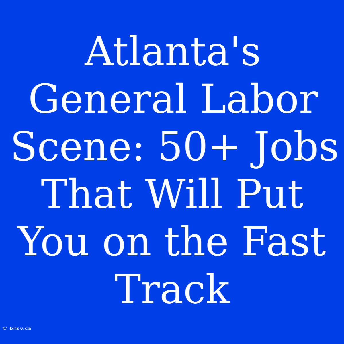 Atlanta's General Labor Scene: 50+ Jobs That Will Put You On The Fast Track