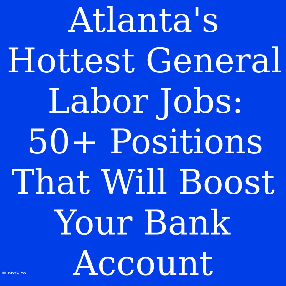 Atlanta's Hottest General Labor Jobs: 50+ Positions That Will Boost Your Bank Account