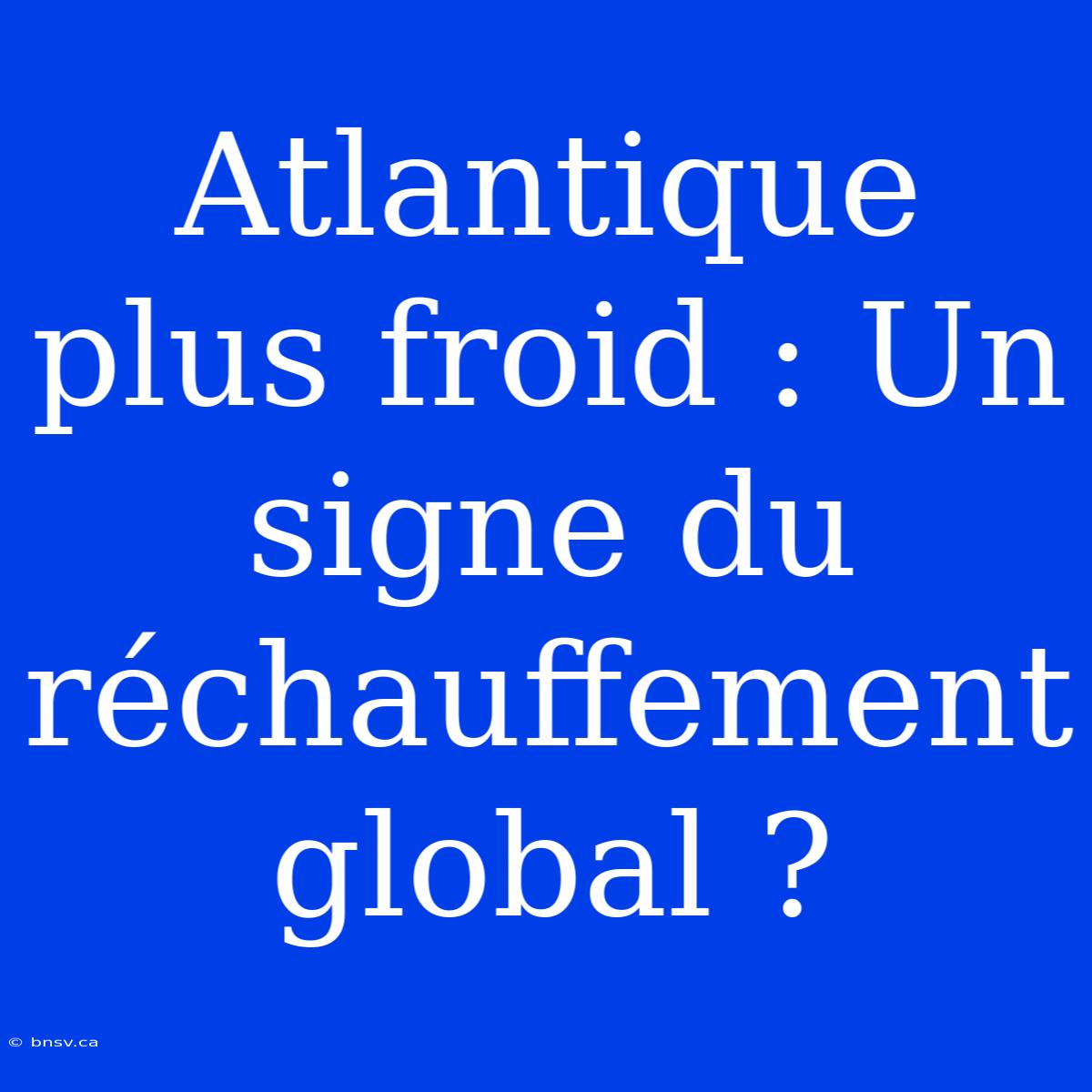 Atlantique Plus Froid : Un Signe Du Réchauffement Global ?