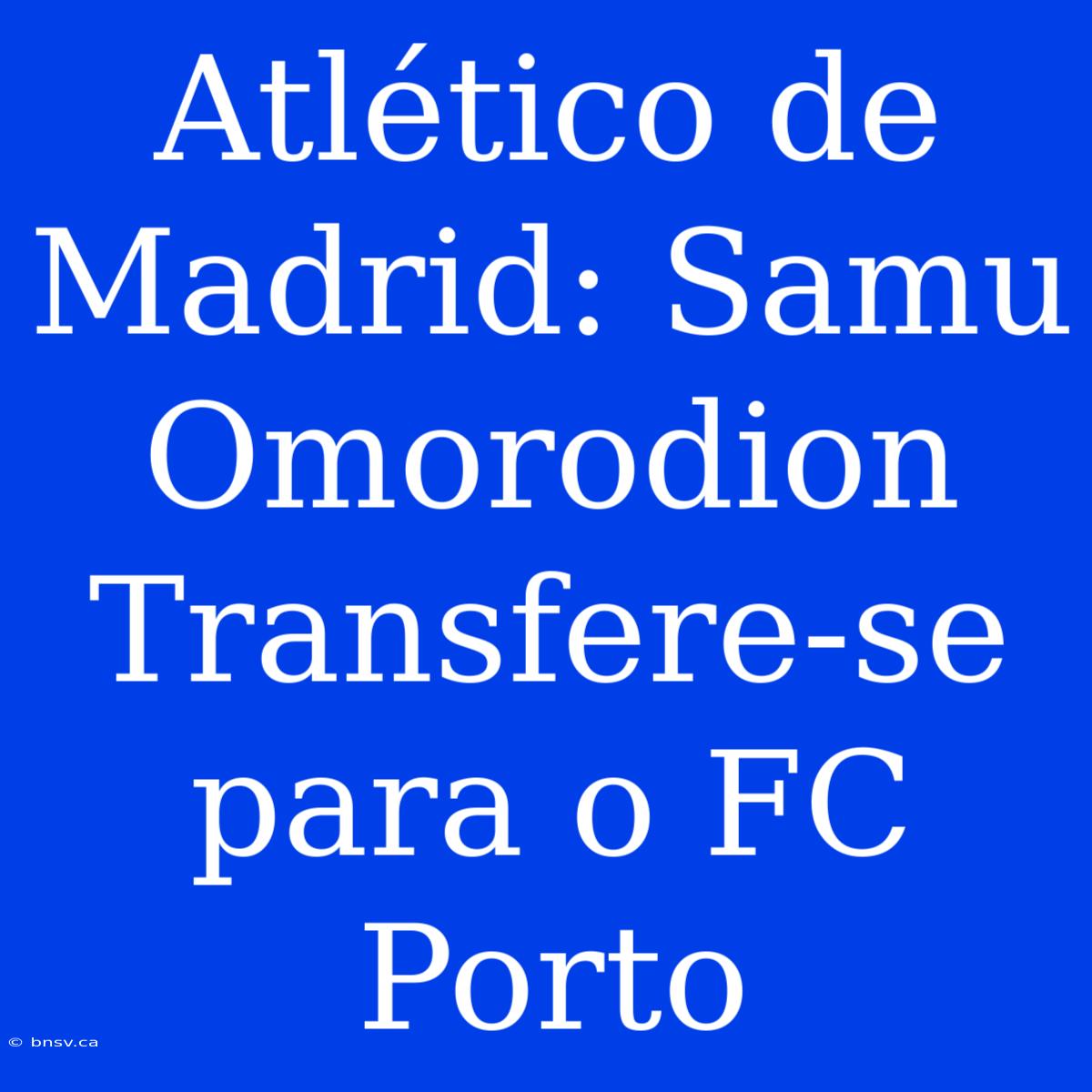 Atlético De Madrid: Samu Omorodion Transfere-se Para O FC Porto