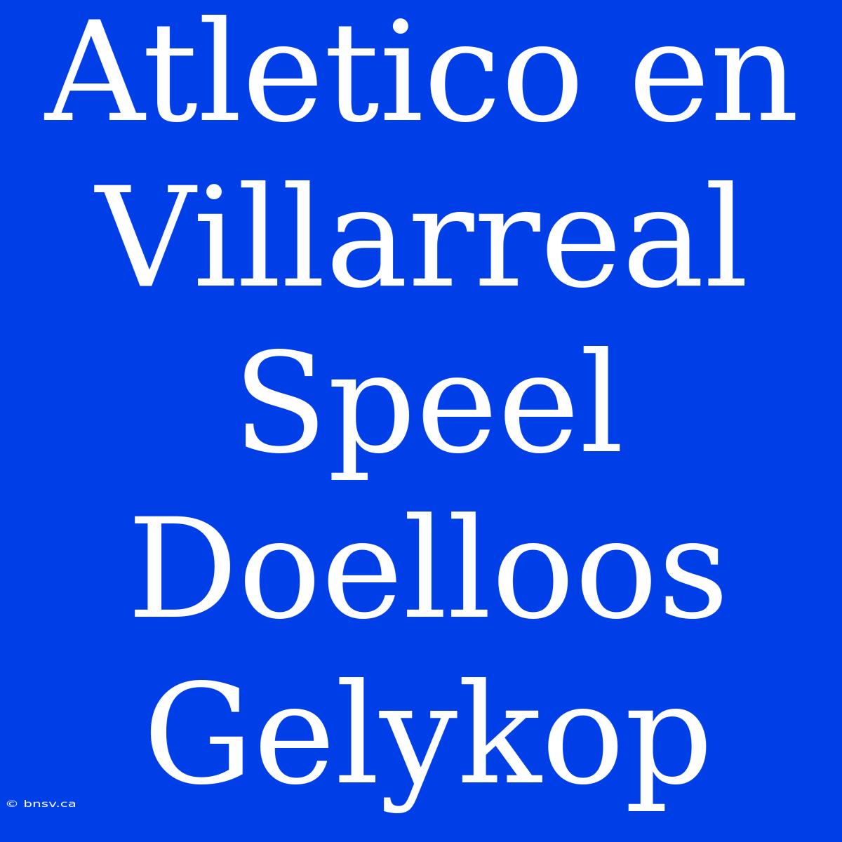 Atletico En Villarreal Speel Doelloos Gelykop