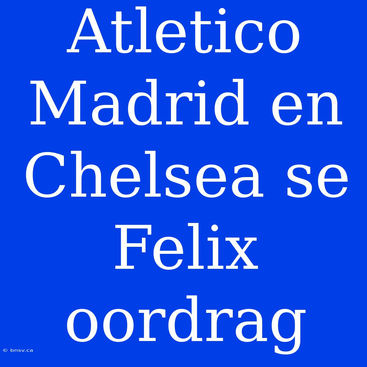 Atletico Madrid En Chelsea Se Felix Oordrag