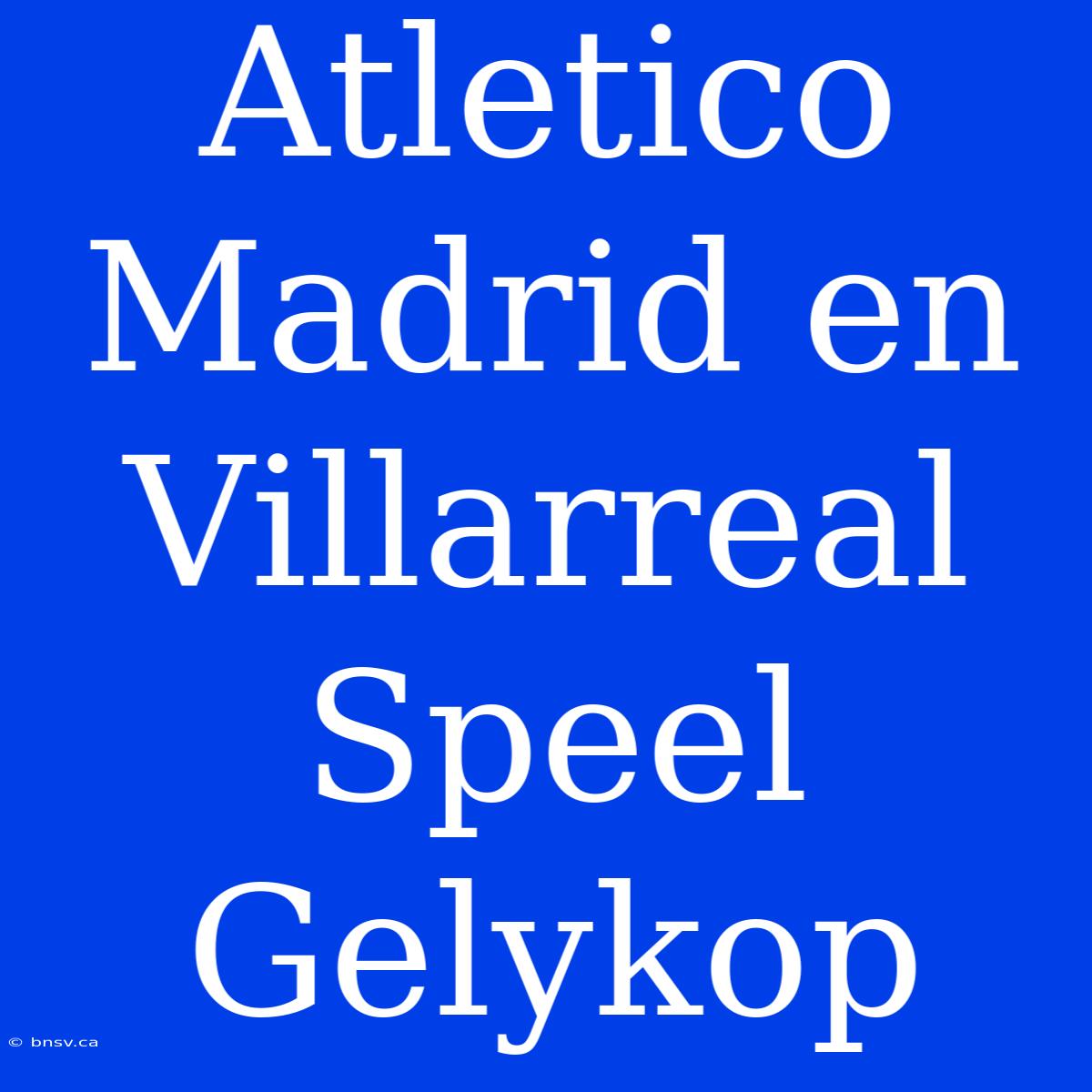 Atletico Madrid En Villarreal Speel Gelykop