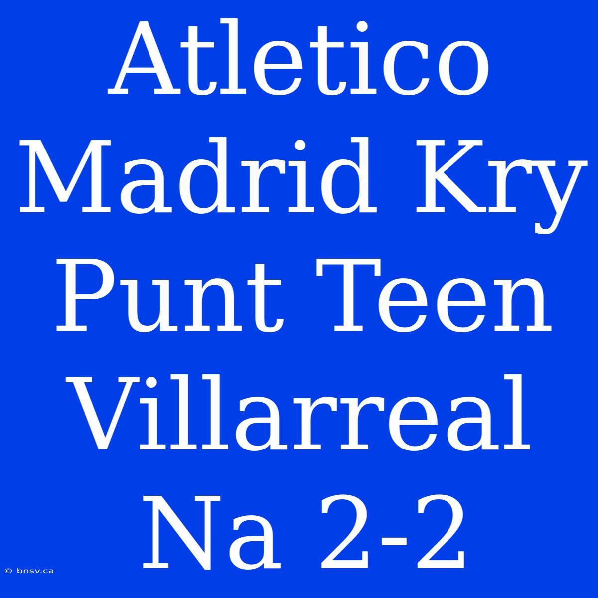 Atletico Madrid Kry Punt Teen Villarreal Na 2-2