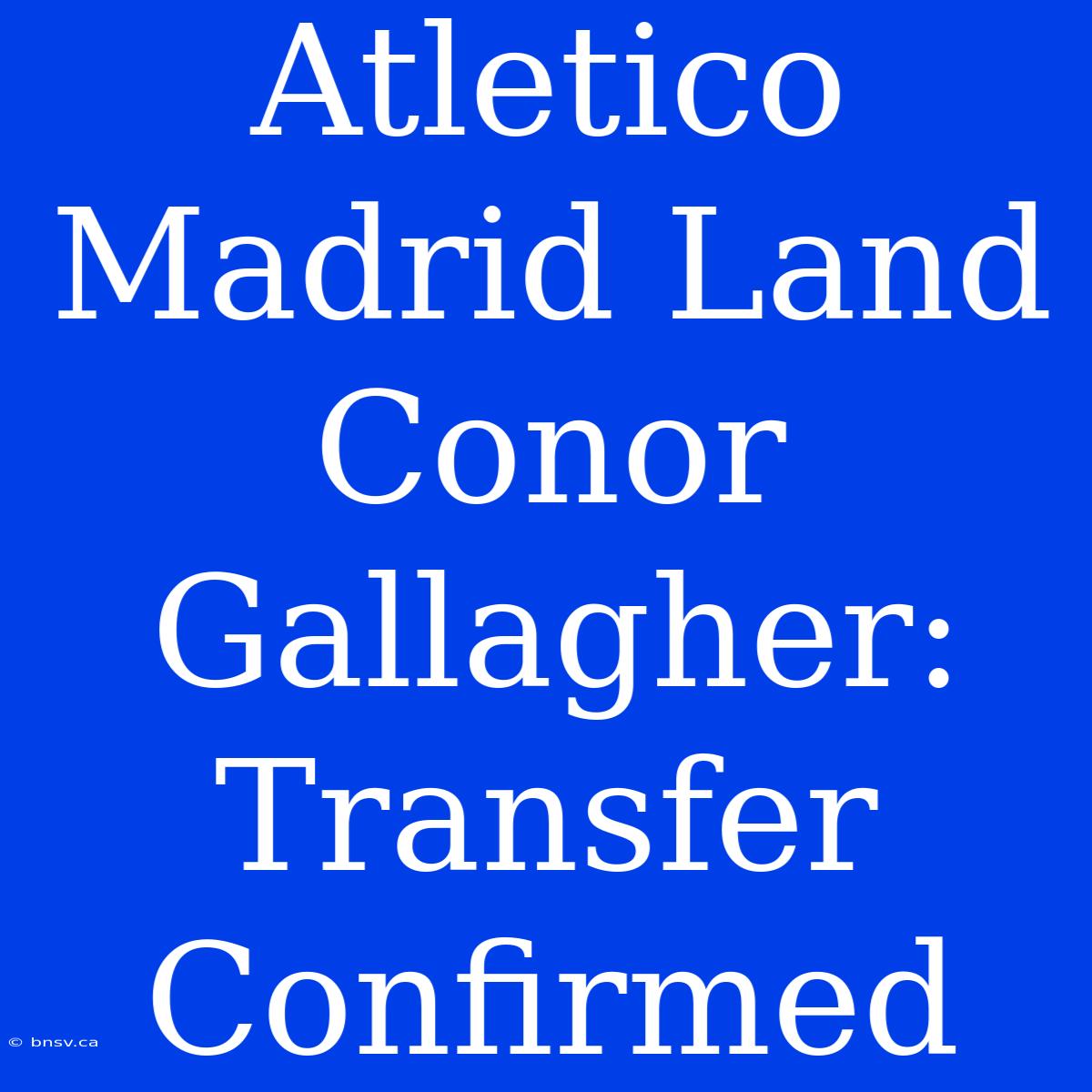 Atletico Madrid Land Conor Gallagher: Transfer Confirmed