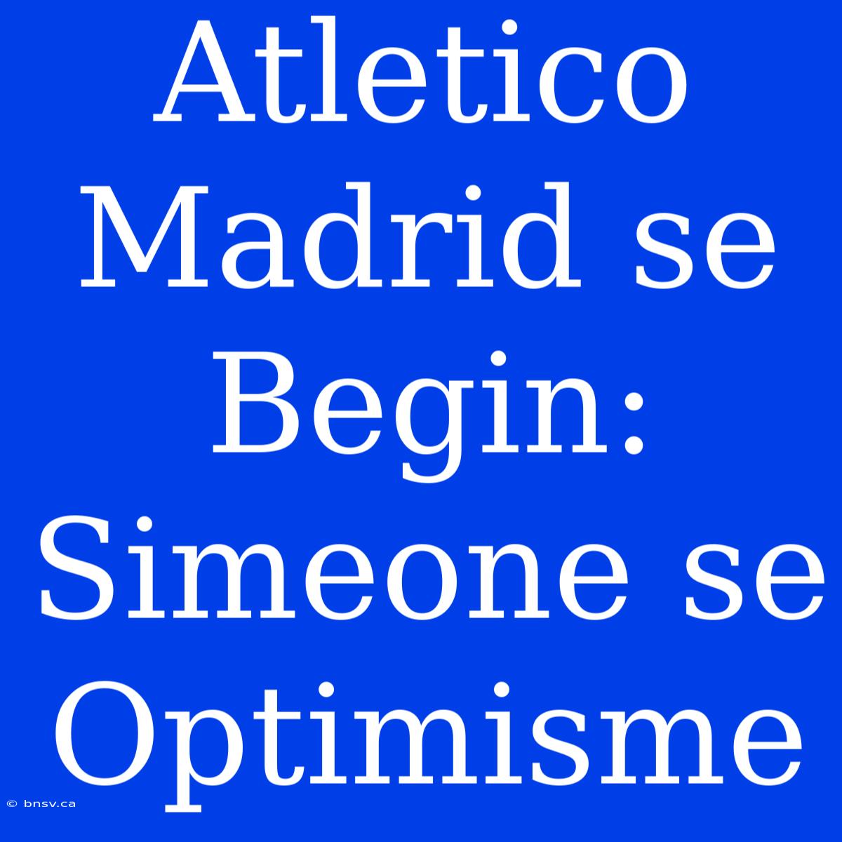 Atletico Madrid Se Begin: Simeone Se Optimisme