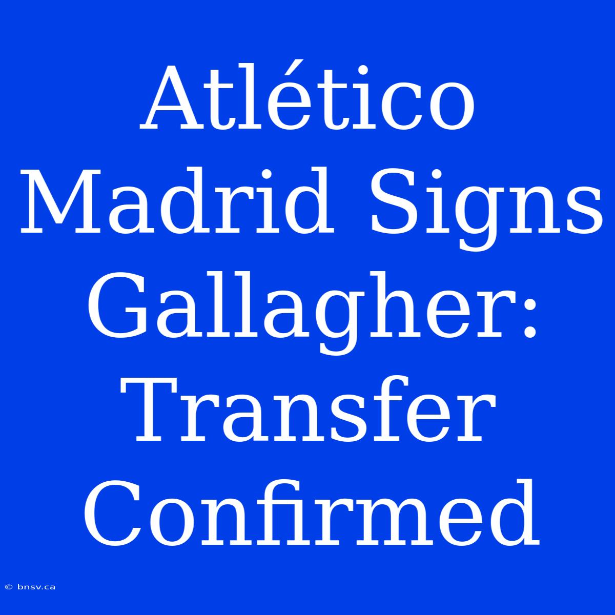 Atlético Madrid Signs Gallagher: Transfer Confirmed